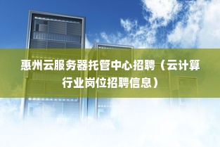 惠州云服务器托管中心招聘（云计算行业岗位招聘信息）