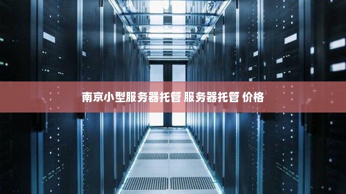 南京小型服务器托管 服务器托管 价格
