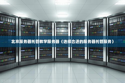 北京服务器托管教学服务器（选择合适的服务器托管服务）