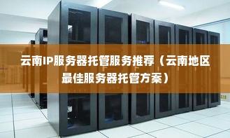 云南IP服务器托管服务推荐（云南地区最佳服务器托管方案）